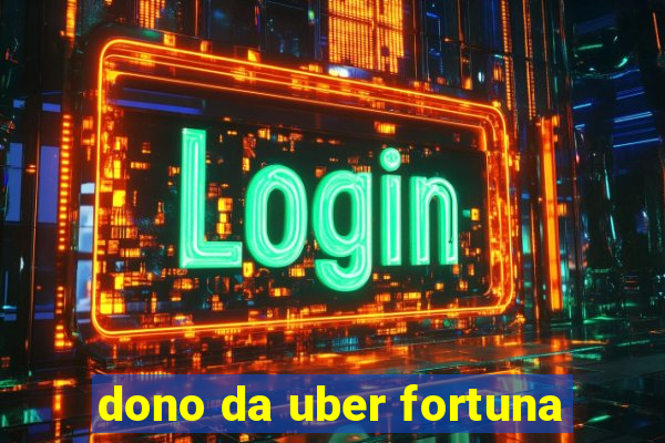 dono da uber fortuna